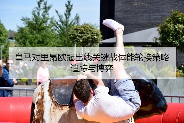 皇马对里昂欧冠出线关键战体能轮换策略追踪与博弈