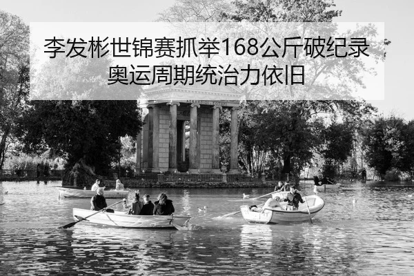 李发彬世锦赛抓举168公斤破纪录奥运周期统治力依旧